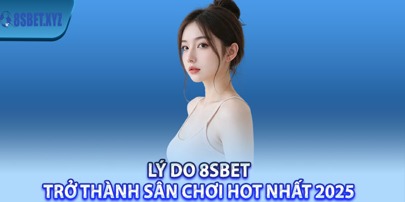 Lý do 8sBet trở thành sân chơi hot nhất 2025